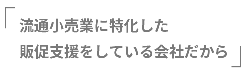 流通小売業に特化した販促支援をしている会社だから